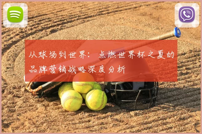 从球场到世界：点燃世界杯之夏的品牌营销战略深度分析