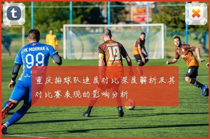 重庆排球队速度对比深度解析及其对比赛表现的影响分析