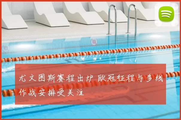 尤文图斯赛程出炉 欧冠征程与多线作战安排受关注
