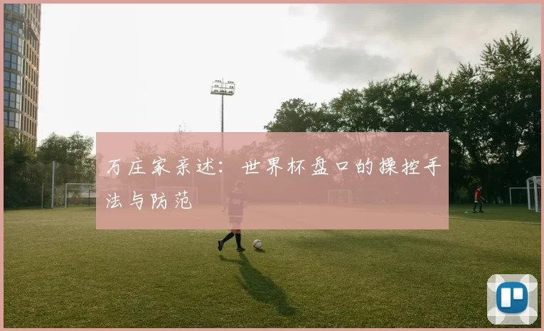 万庄家亲述：世界杯盘口的操控手法与防范