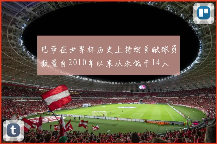 巴萨在世界杯历史上持续贡献球员数量自2010年以来从未低于14人