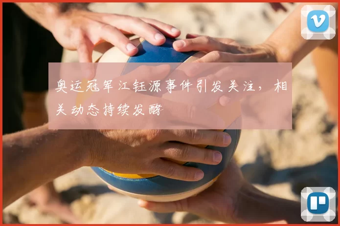 奥运冠军江钰源事件引发关注，相关动态持续发酵