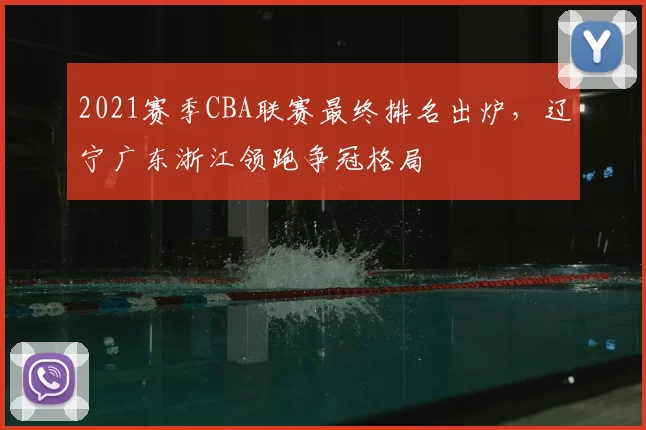 2021赛季CBA联赛最终排名出炉，辽宁广东浙江领跑争冠格局