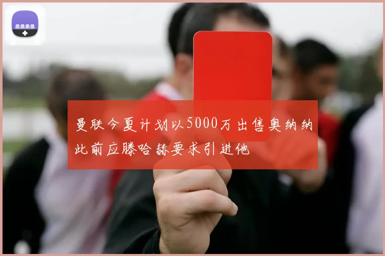 曼联今夏计划以5000万出售奥纳纳此前应滕哈赫要求引进他