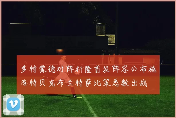 多特蒙德对阵科隆首发阵容公布施洛特贝克布兰特萨比策悉数出战