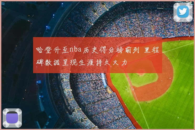 哈登升至nba历史得分榜前列 里程碑数据呈现生涯持久火力
