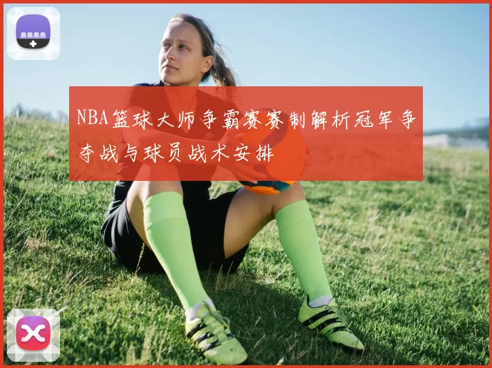 NBA篮球大师争霸赛赛制解析冠军争夺战与球员战术安排
