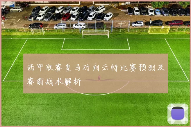 西甲联赛皇马对利云特比赛预测及赛前战术解析