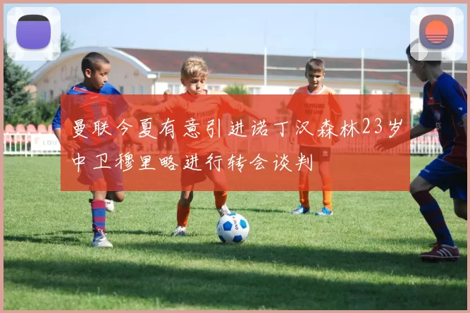 曼联今夏有意引进诺丁汉森林23岁中卫穆里略进行转会谈判