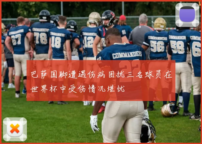 巴萨国脚遭遇伤病困扰三名球员在世界杯中受伤情况堪忧