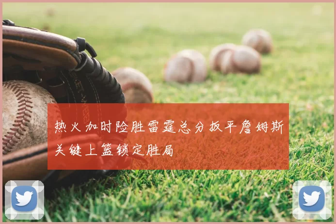 热火加时险胜雷霆总分扳平詹姆斯关键上篮锁定胜局