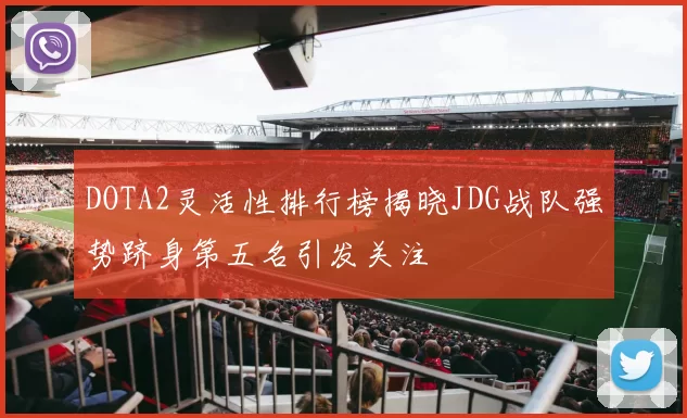 DOTA2灵活性排行榜揭晓JDG战队强势跻身第五名引发关注