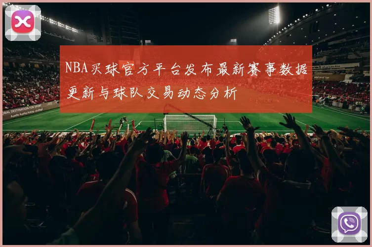 NBA买球官方平台发布最新赛事数据更新与球队交易动态分析