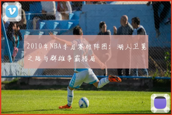 2010年NBA季后赛对阵图：湖人卫冕之路与群雄争霸格局