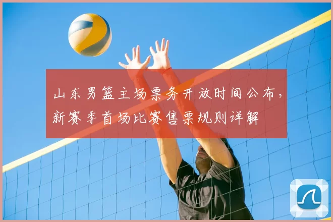山东男篮主场票务开放时间公布，新赛季首场比赛售票规则详解