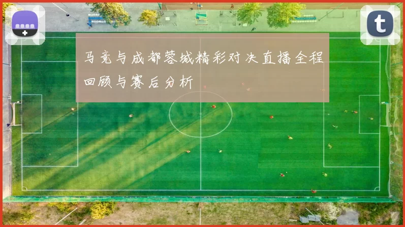 马竞与成都蓉城精彩对决直播全程回顾与赛后分析