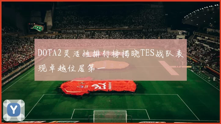 DOTA2灵活性排行榜揭晓TES战队表现卓越位居第一