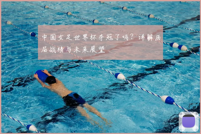 中国女足世界杯夺冠了吗？详解历届战绩与未来展望
