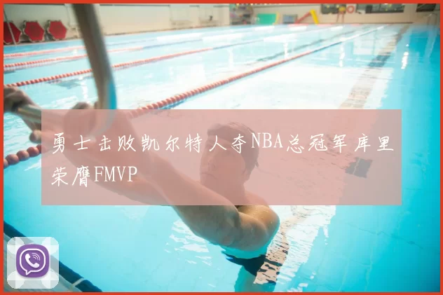 勇士击败凯尔特人夺NBA总冠军库里荣膺FMVP