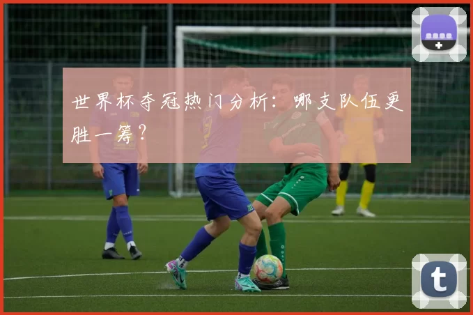 世界杯夺冠热门分析：哪支队伍更胜一筹？