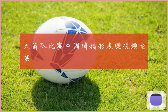 火箭队比赛中周琦精彩表现视频合集