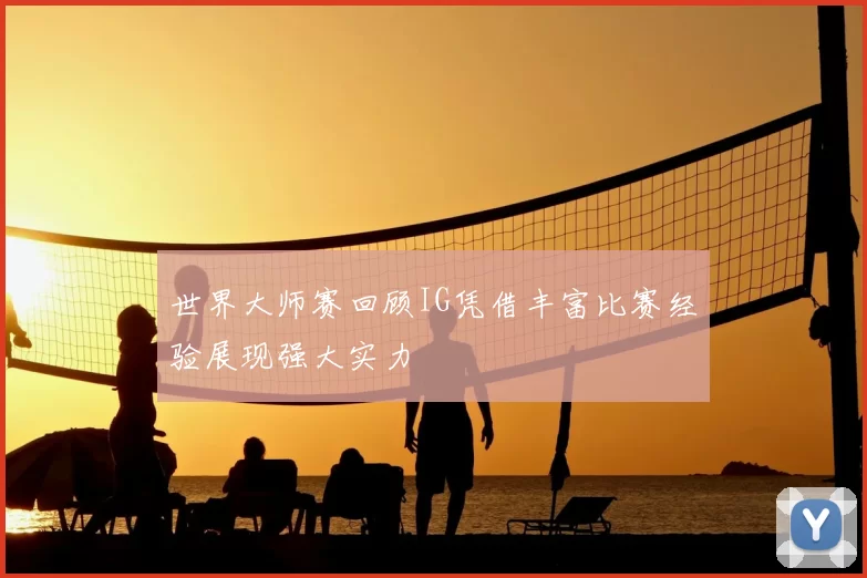 世界大师赛回顾IG凭借丰富比赛经验展现强大实力