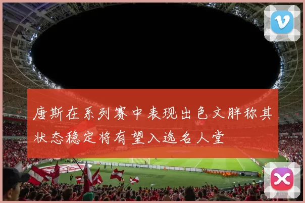 唐斯在系列赛中表现出色文胖称其状态稳定将有望入选名人堂