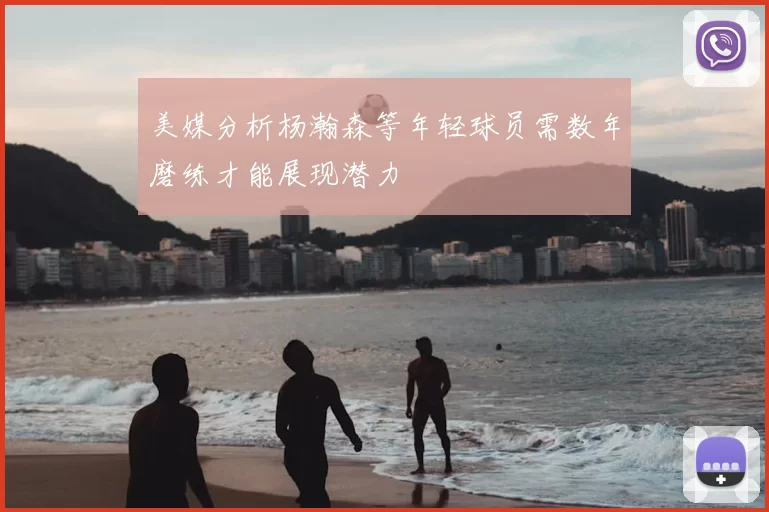 美媒分析杨瀚森等年轻球员需数年磨练才能展现潜力