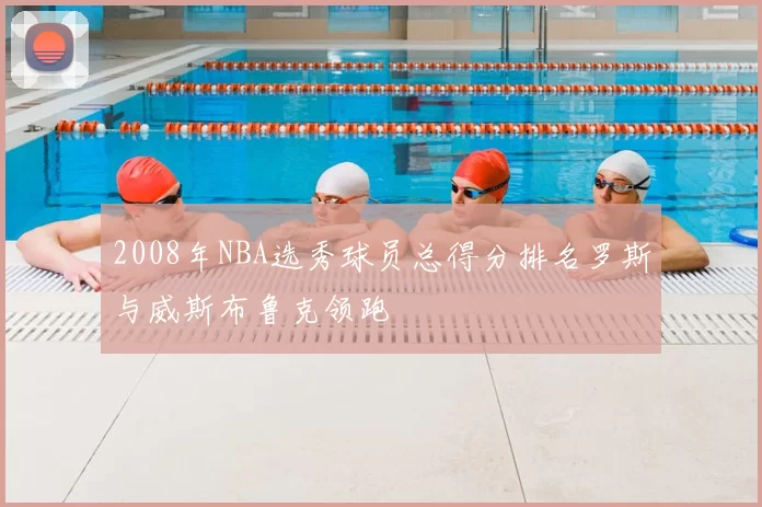 2008年NBA选秀球员总得分排名罗斯与威斯布鲁克领跑