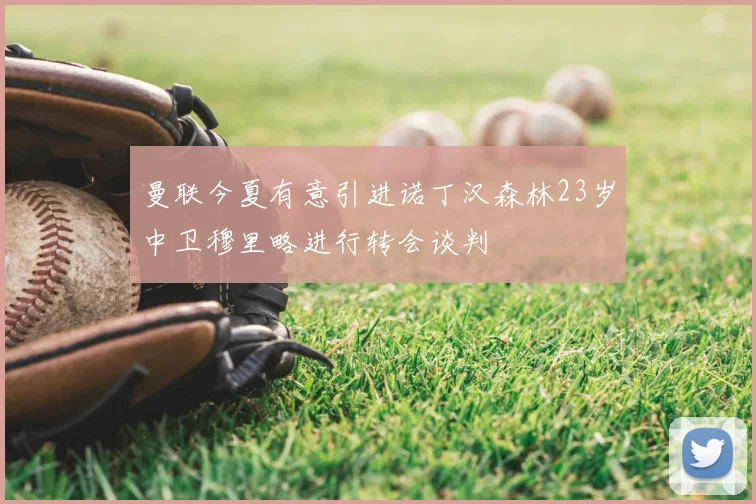 曼联今夏有意引进诺丁汉森林23岁中卫穆里略进行转会谈判