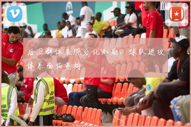 后卫群体表现分化加剧，球队进攻体系面临重构