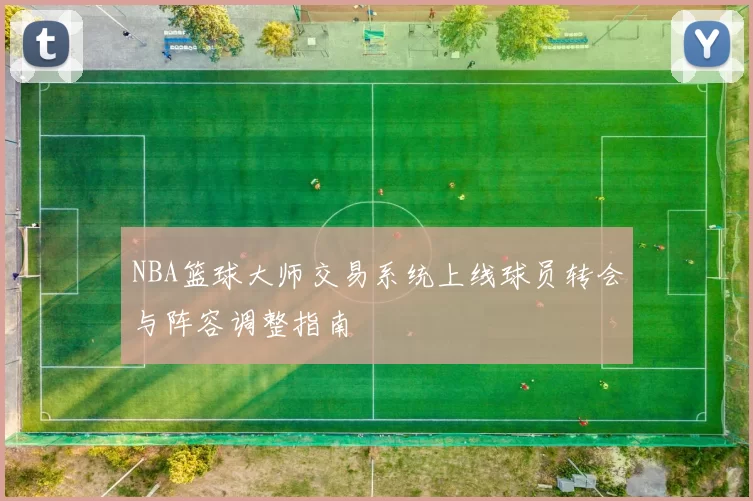 NBA篮球大师交易系统上线球员转会与阵容调整指南
