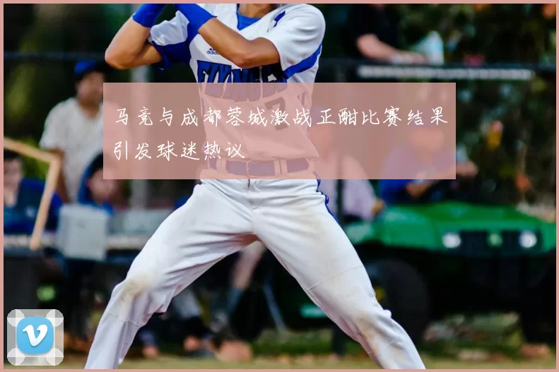 马竞与成都蓉城激战正酣比赛结果引发球迷热议
