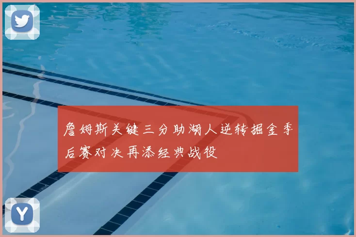 詹姆斯关键三分助湖人逆转掘金季后赛对决再添经典战役