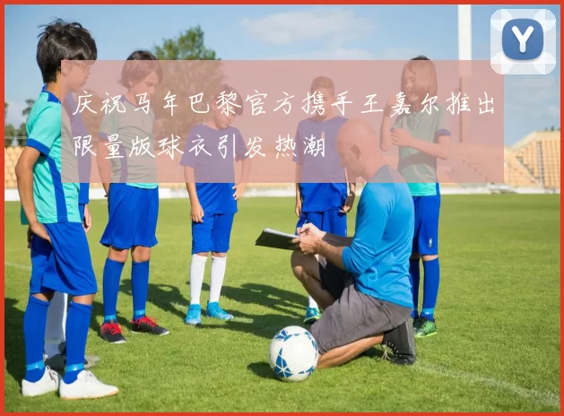 庆祝马年巴黎官方携手王嘉尔推出限量版球衣引发热潮